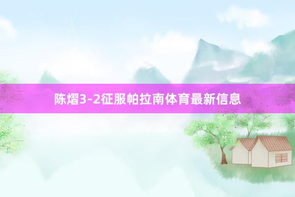 陈熠3-2征服帕拉南体育最新信息