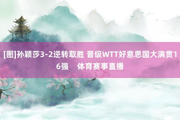 [图]孙颖莎3-2逆转取胜 晋级WTT好意思国大满贯16强    体育赛事直播