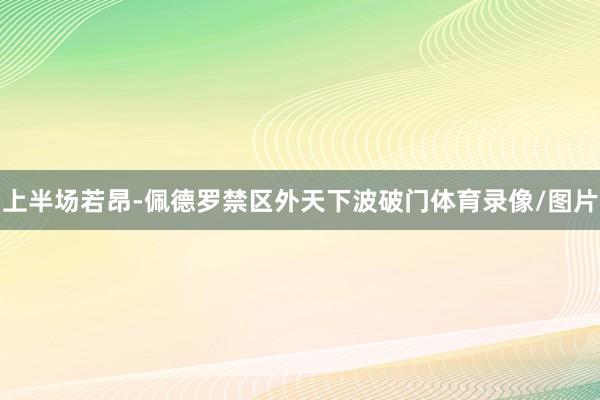 上半场若昂-佩德罗禁区外天下波破门体育录像/图片