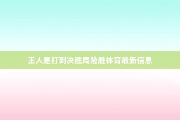 王人是打到决胜局险胜体育最新信息