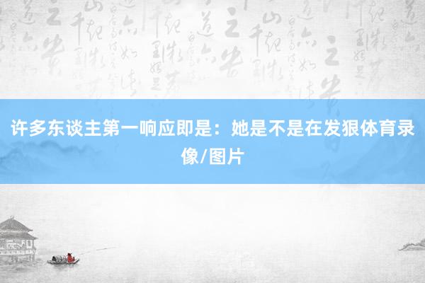 许多东谈主第一响应即是：她是不是在发狠体育录像/图片