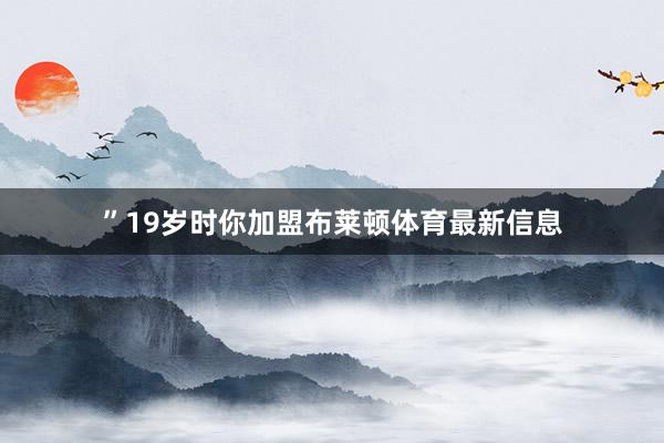 ”19岁时你加盟布莱顿体育最新信息