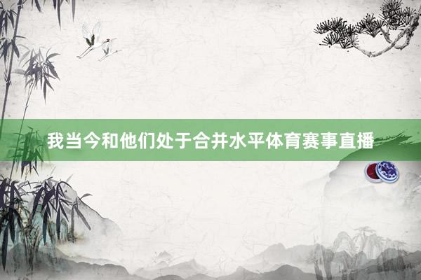 我当今和他们处于合并水平体育赛事直播
