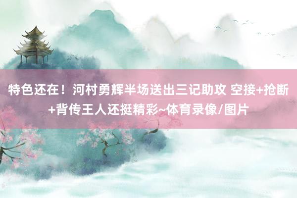 特色还在！河村勇辉半场送出三记助攻 空接+抢断+背传王人还挺精彩~体育录像/图片