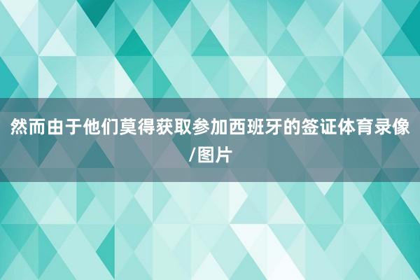 然而由于他们莫得获取参加西班牙的签证体育录像/图片