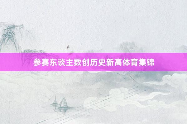 参赛东谈主数创历史新高体育集锦