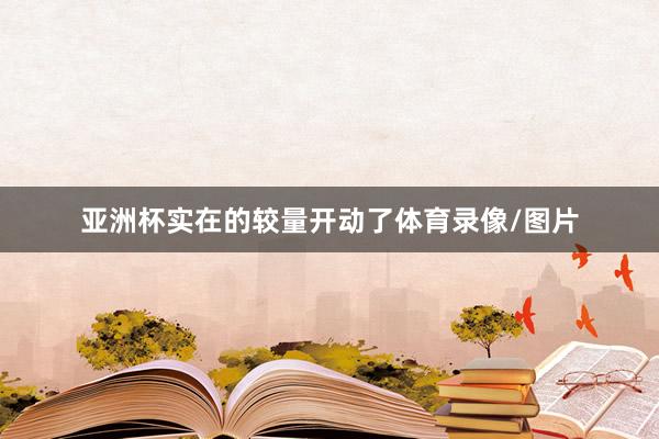 亚洲杯实在的较量开动了体育录像/图片