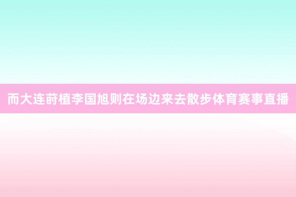 而大连莳植李国旭则在场边来去散步体育赛事直播
