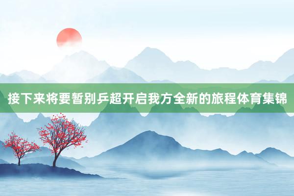 接下来将要暂别乒超开启我方全新的旅程体育集锦