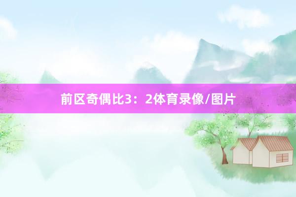 前区奇偶比3：2体育录像/图片
