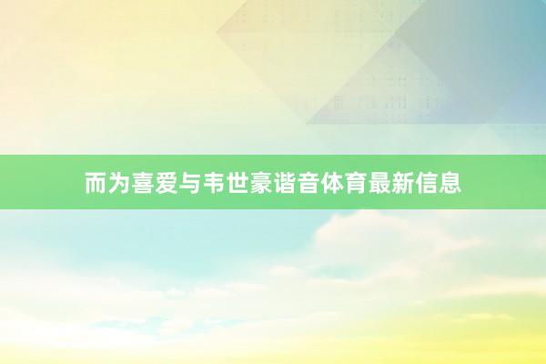 而为喜爱与韦世豪谐音体育最新信息
