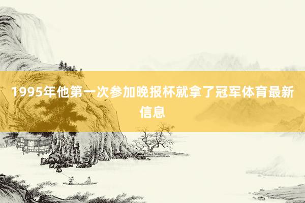 1995年他第一次参加晚报杯就拿了冠军体育最新信息