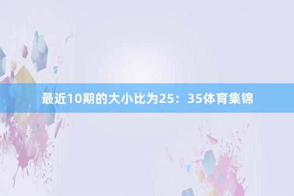 最近10期的大小比为25：35体育集锦