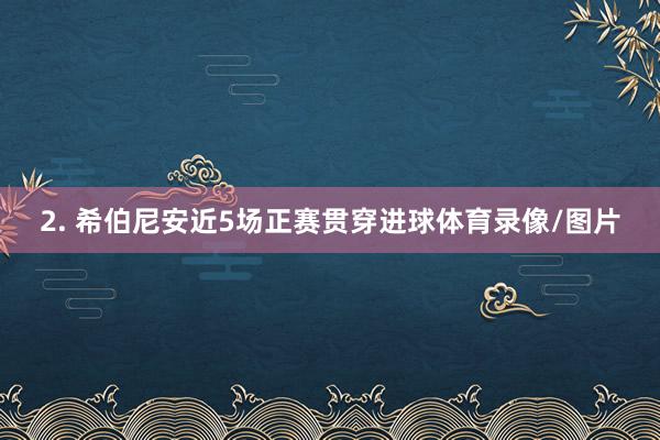 2. 希伯尼安近5场正赛贯穿进球体育录像/图片
