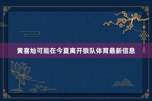 黄喜灿可能在今夏离开狼队体育最新信息
