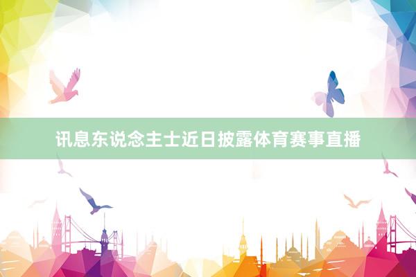 讯息东说念主士近日披露体育赛事直播