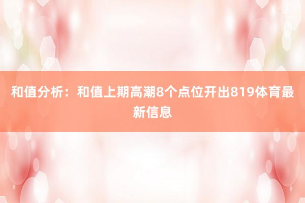 和值分析：和值上期高潮8个点位开出819体育最新信息