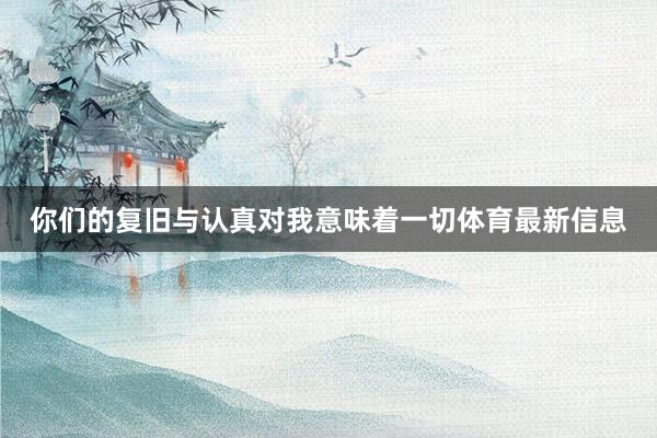 你们的复旧与认真对我意味着一切体育最新信息
