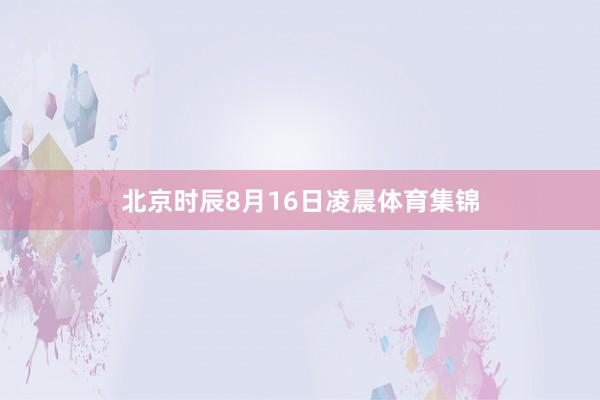 北京时辰8月16日凌晨体育集锦