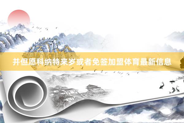 并但愿科纳特来岁或者免签加盟体育最新信息