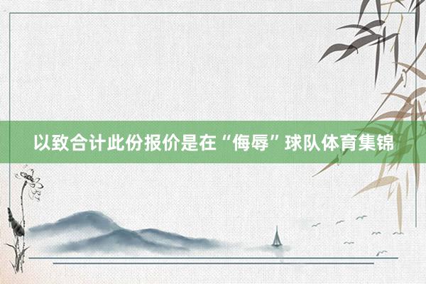 以致合计此份报价是在“侮辱”球队体育集锦