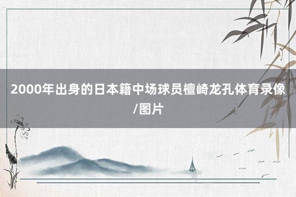 2000年出身的日本籍中场球员檀崎龙孔体育录像/图片