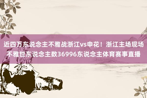 近四万东说念主不雅战浙江vs申花！浙江主场现场不雅世东说念主数36996东说念主体育赛事直播
