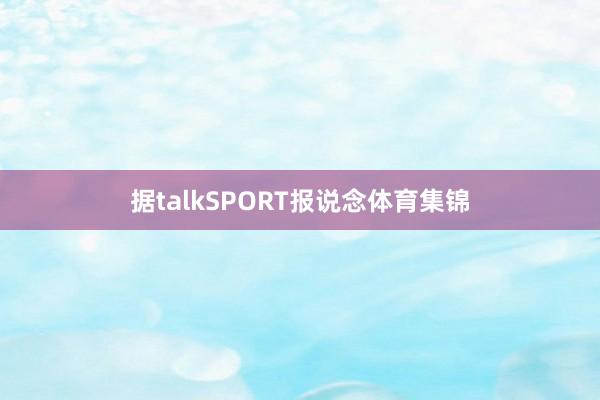 据talkSPORT报说念体育集锦