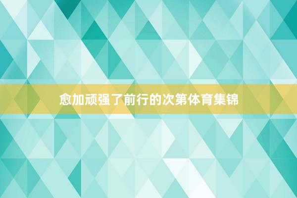 愈加顽强了前行的次第体育集锦