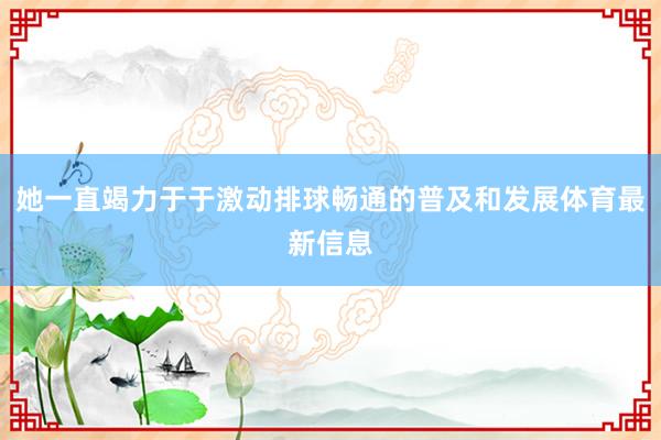 她一直竭力于于激动排球畅通的普及和发展体育最新信息