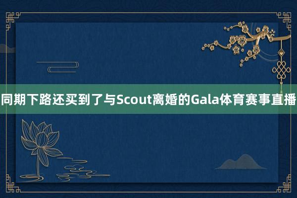 同期下路还买到了与Scout离婚的Gala体育赛事直播