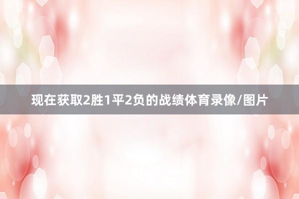现在获取2胜1平2负的战绩体育录像/图片