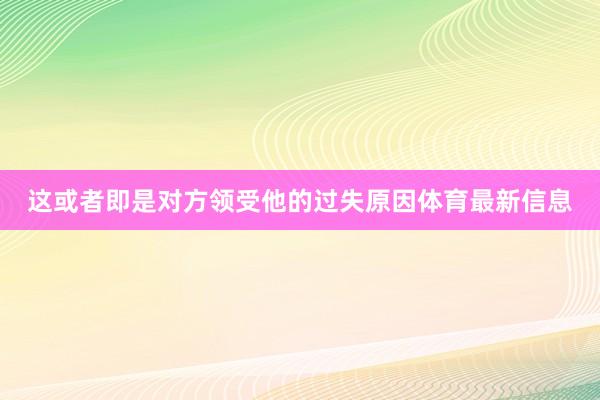 这或者即是对方领受他的过失原因体育最新信息