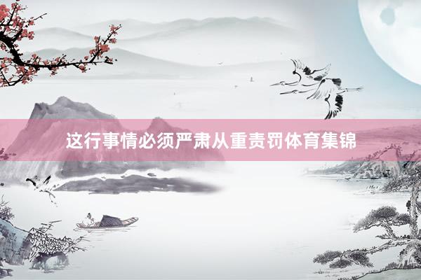 这行事情必须严肃从重责罚体育集锦