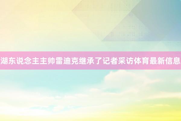 湖东说念主主帅雷迪克继承了记者采访体育最新信息