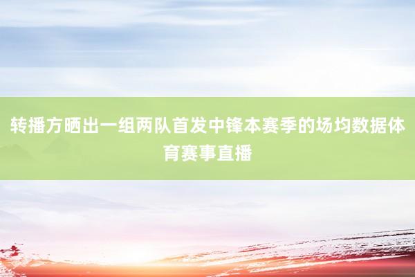 转播方晒出一组两队首发中锋本赛季的场均数据体育赛事直播