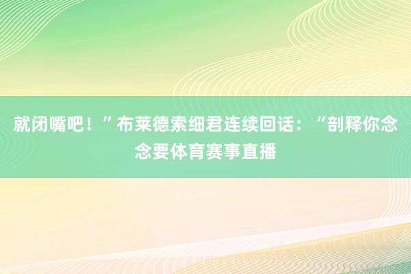 就闭嘴吧！”布莱德索细君连续回话：“剖释你念念要体育赛事直播