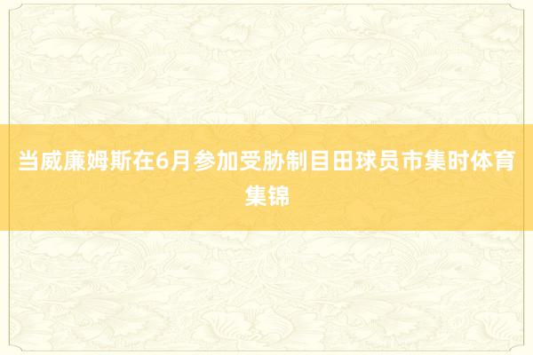 当威廉姆斯在6月参加受胁制目田球员市集时体育集锦