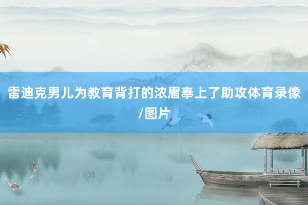雷迪克男儿为教育背打的浓眉奉上了助攻体育录像/图片