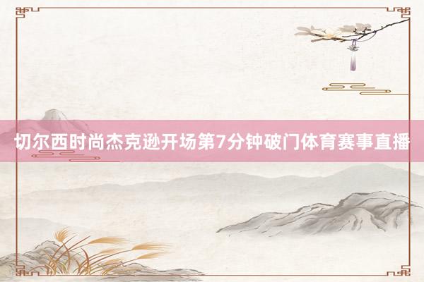 切尔西时尚杰克逊开场第7分钟破门体育赛事直播