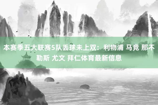 本赛季五大联赛5队丢球未上双：利物浦 马竞 那不勒斯 尤文 拜仁体育最新信息