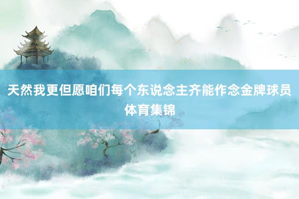天然我更但愿咱们每个东说念主齐能作念金牌球员体育集锦