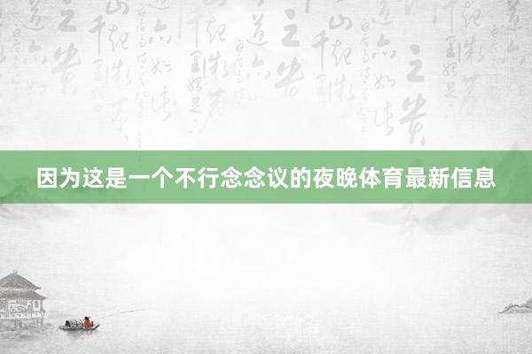 因为这是一个不行念念议的夜晚体育最新信息