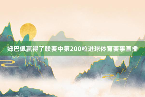 姆巴佩赢得了联赛中第200粒进球体育赛事直播