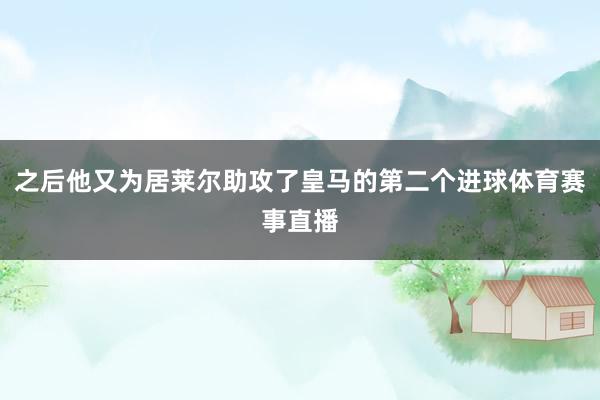 之后他又为居莱尔助攻了皇马的第二个进球体育赛事直播