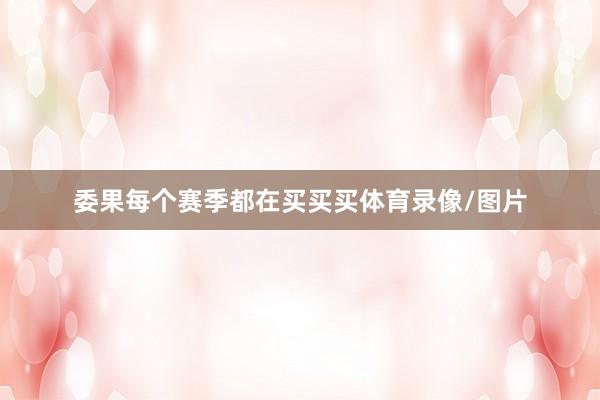 委果每个赛季都在买买买体育录像/图片