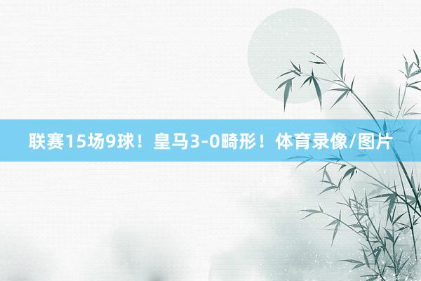 联赛15场9球！皇马3-0畸形！体育录像/图片