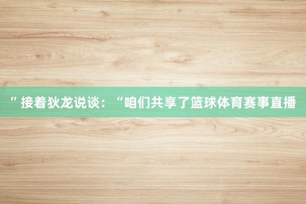 ”接着狄龙说谈：“咱们共享了篮球体育赛事直播
