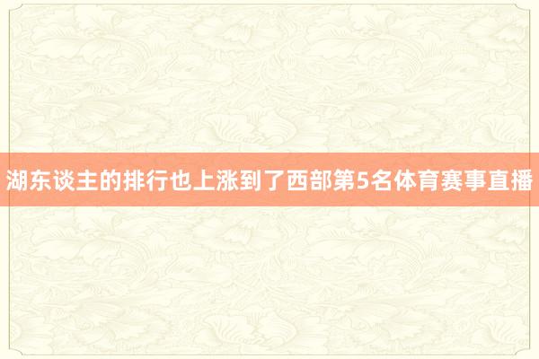 湖东谈主的排行也上涨到了西部第5名体育赛事直播