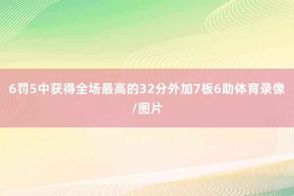 6罚5中获得全场最高的32分外加7板6助体育录像/图片